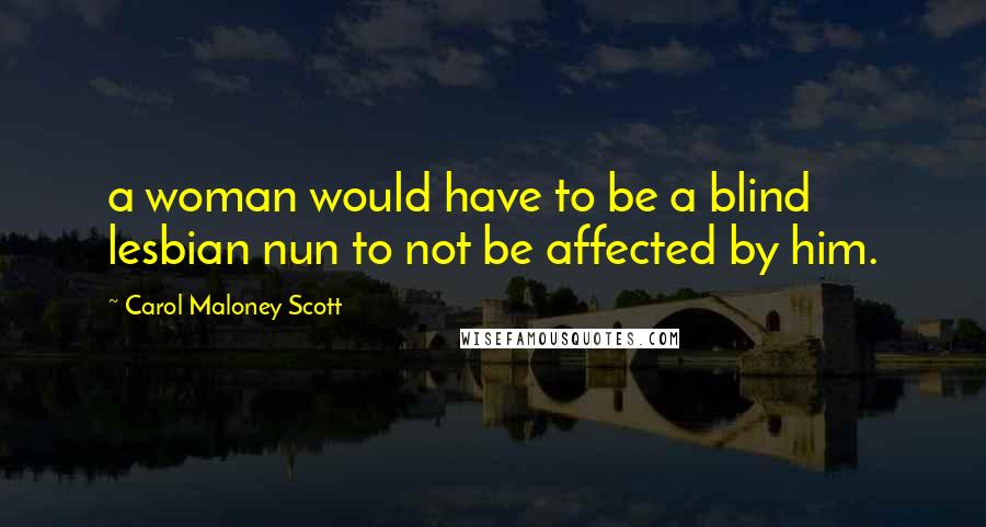 Carol Maloney Scott Quotes: a woman would have to be a blind lesbian nun to not be affected by him.