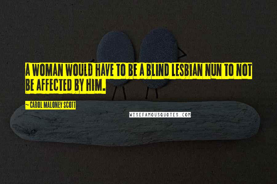 Carol Maloney Scott Quotes: a woman would have to be a blind lesbian nun to not be affected by him.