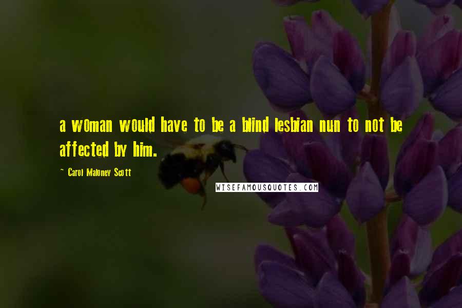 Carol Maloney Scott Quotes: a woman would have to be a blind lesbian nun to not be affected by him.