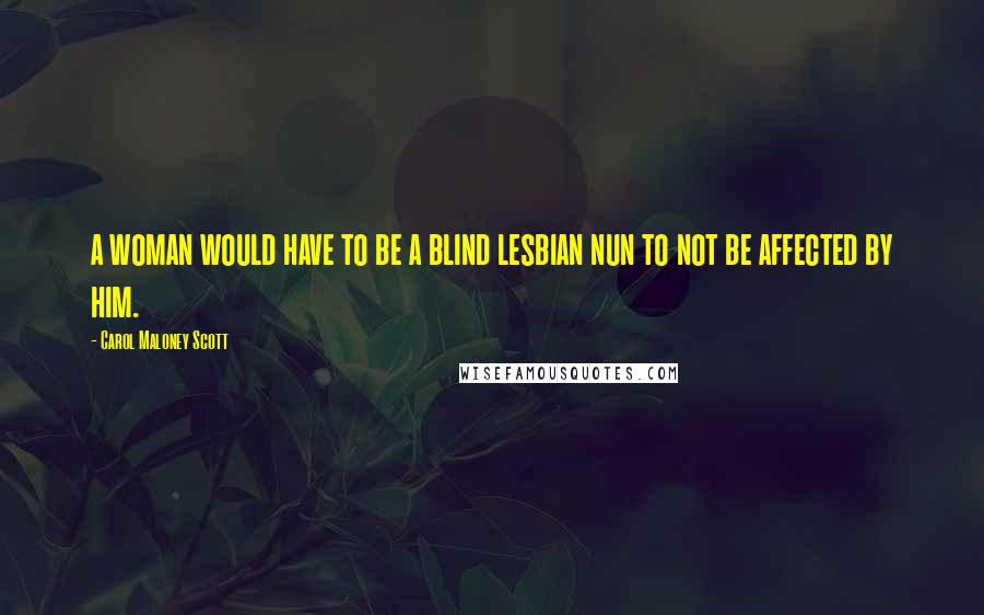 Carol Maloney Scott Quotes: a woman would have to be a blind lesbian nun to not be affected by him.