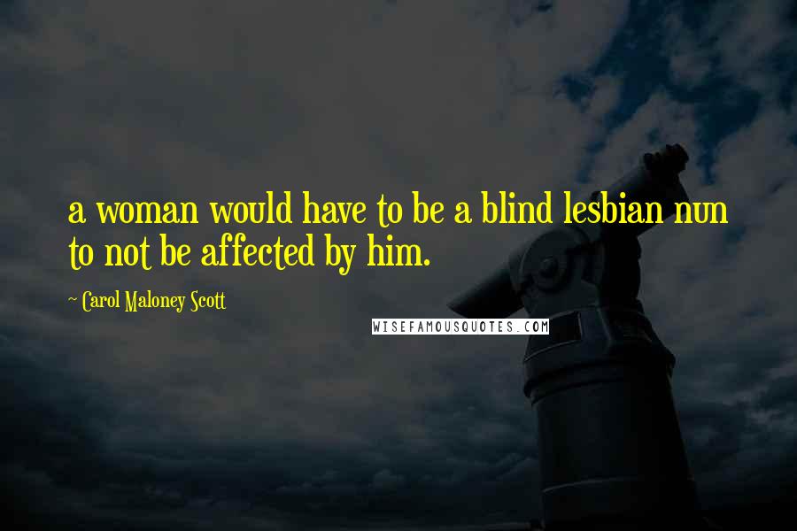 Carol Maloney Scott Quotes: a woman would have to be a blind lesbian nun to not be affected by him.