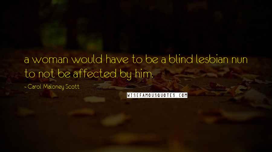 Carol Maloney Scott Quotes: a woman would have to be a blind lesbian nun to not be affected by him.