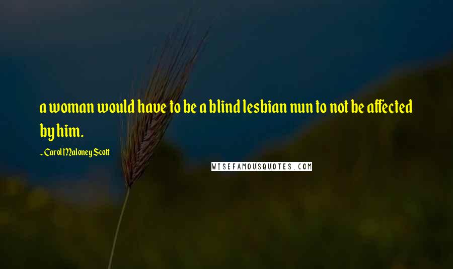 Carol Maloney Scott Quotes: a woman would have to be a blind lesbian nun to not be affected by him.