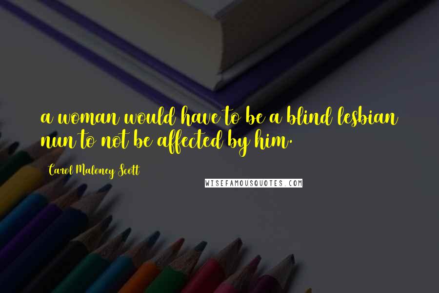 Carol Maloney Scott Quotes: a woman would have to be a blind lesbian nun to not be affected by him.