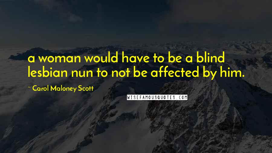 Carol Maloney Scott Quotes: a woman would have to be a blind lesbian nun to not be affected by him.