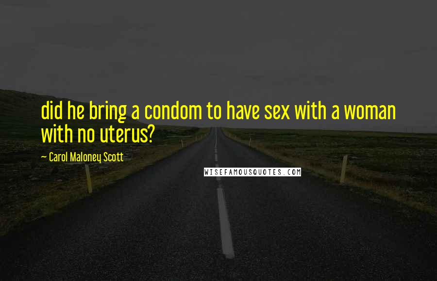 Carol Maloney Scott Quotes: did he bring a condom to have sex with a woman with no uterus?