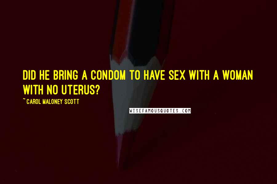 Carol Maloney Scott Quotes: did he bring a condom to have sex with a woman with no uterus?