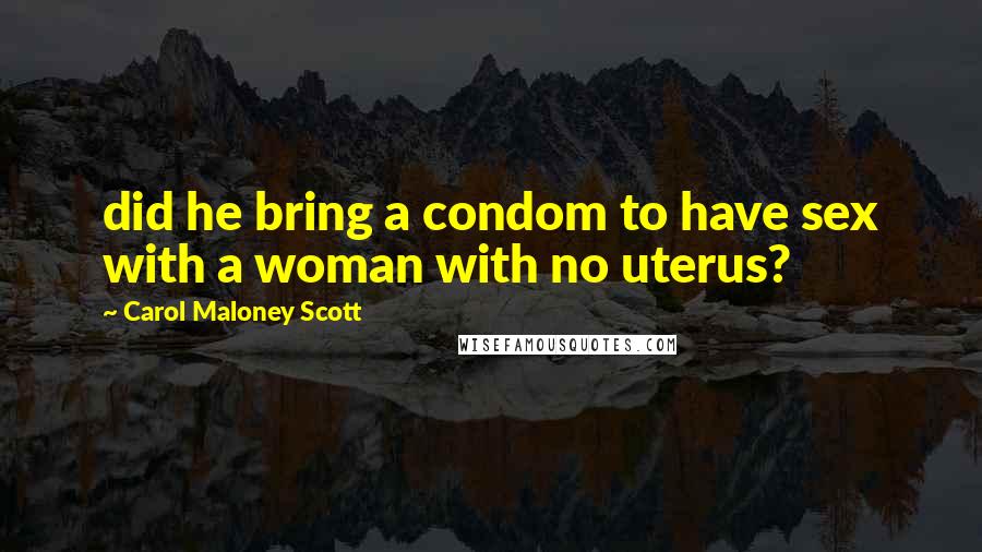 Carol Maloney Scott Quotes: did he bring a condom to have sex with a woman with no uterus?