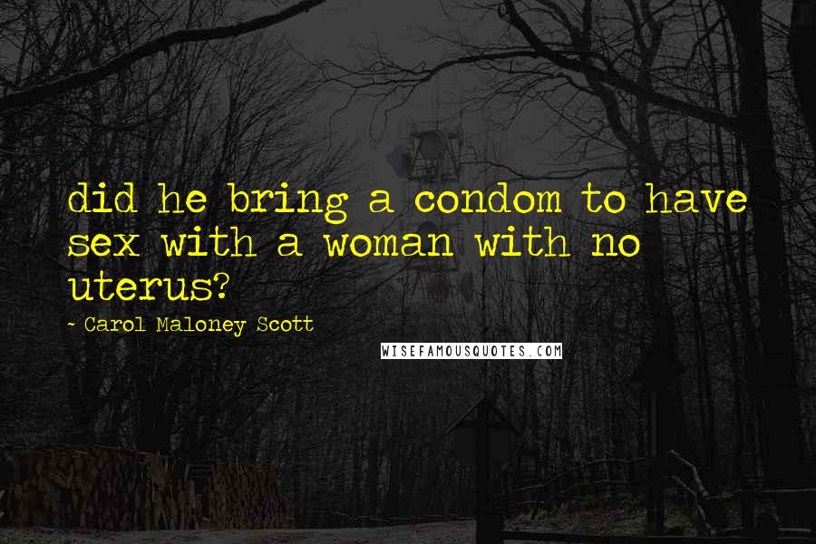 Carol Maloney Scott Quotes: did he bring a condom to have sex with a woman with no uterus?