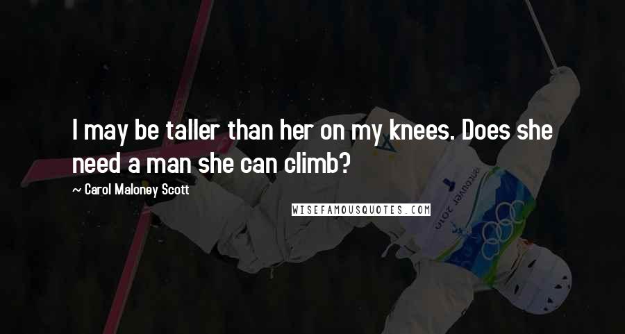 Carol Maloney Scott Quotes: I may be taller than her on my knees. Does she need a man she can climb?