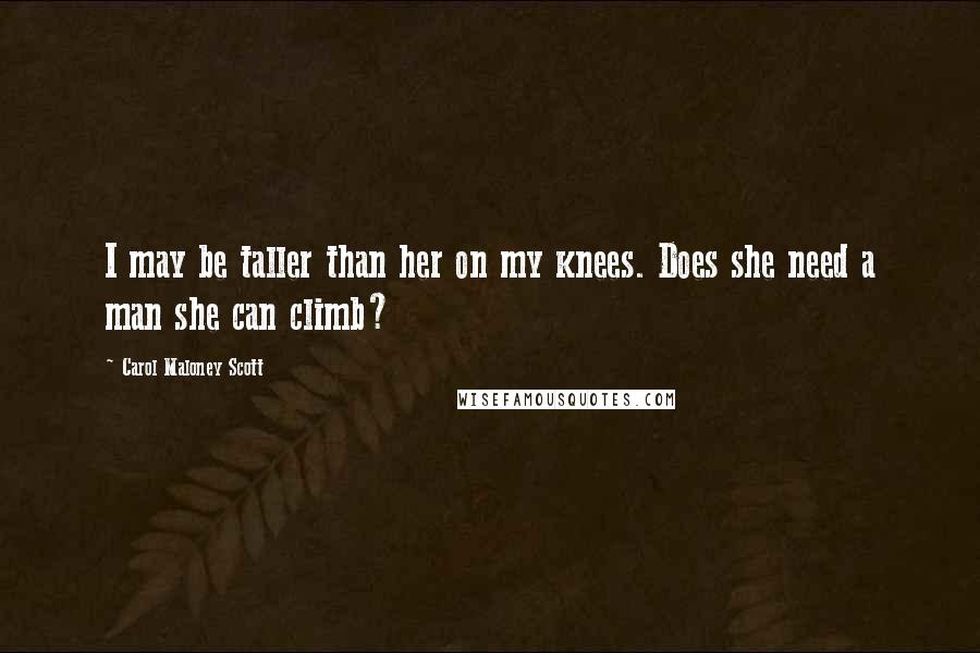 Carol Maloney Scott Quotes: I may be taller than her on my knees. Does she need a man she can climb?