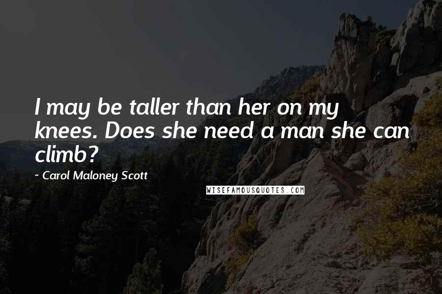 Carol Maloney Scott Quotes: I may be taller than her on my knees. Does she need a man she can climb?