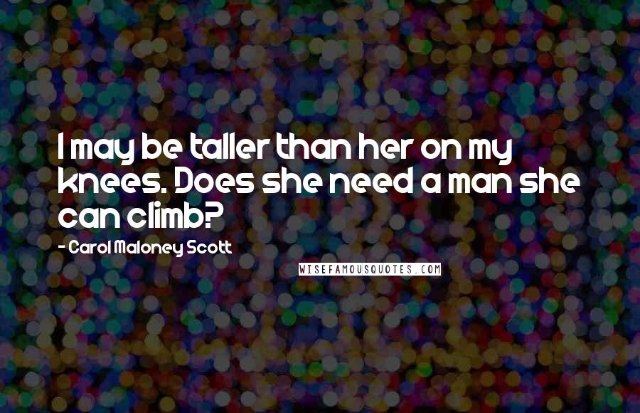 Carol Maloney Scott Quotes: I may be taller than her on my knees. Does she need a man she can climb?