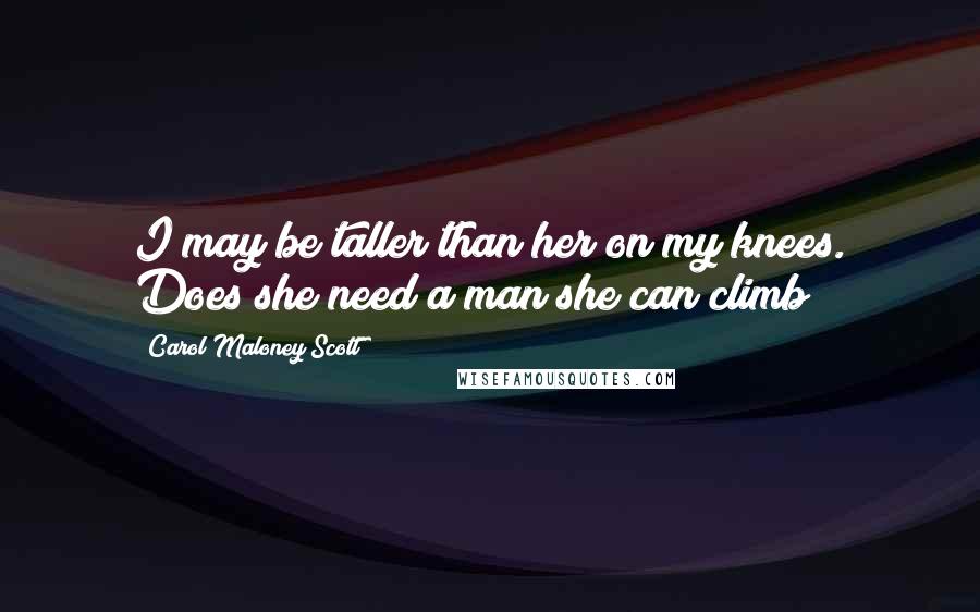 Carol Maloney Scott Quotes: I may be taller than her on my knees. Does she need a man she can climb?