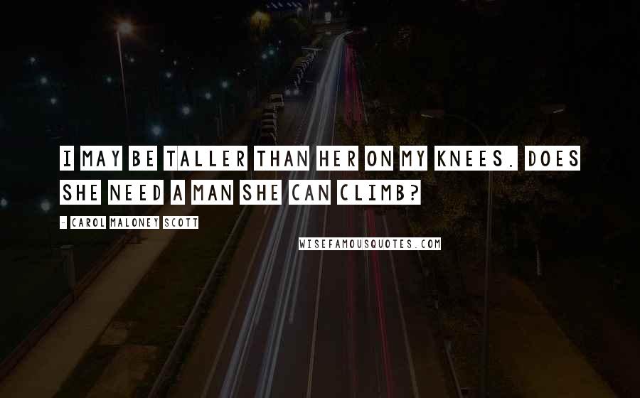 Carol Maloney Scott Quotes: I may be taller than her on my knees. Does she need a man she can climb?