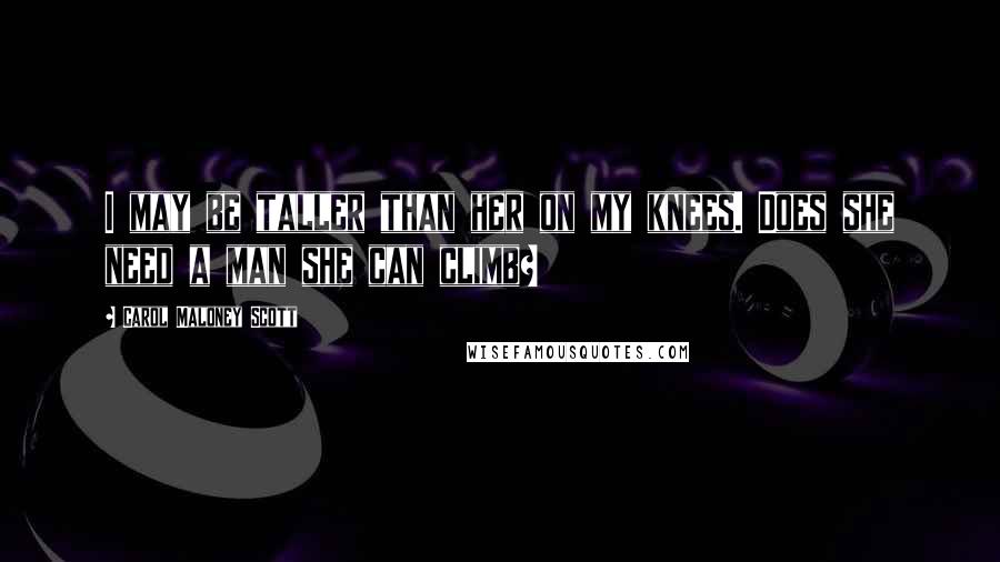 Carol Maloney Scott Quotes: I may be taller than her on my knees. Does she need a man she can climb?