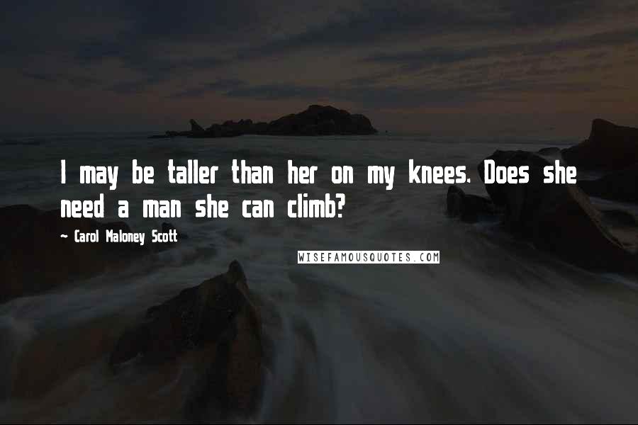 Carol Maloney Scott Quotes: I may be taller than her on my knees. Does she need a man she can climb?