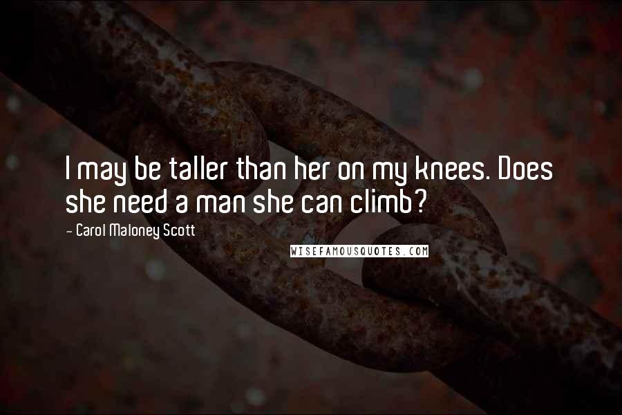 Carol Maloney Scott Quotes: I may be taller than her on my knees. Does she need a man she can climb?