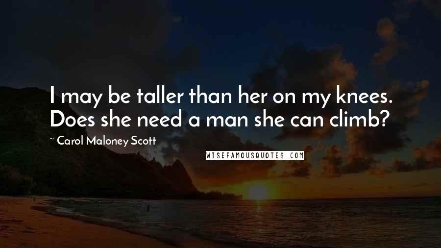 Carol Maloney Scott Quotes: I may be taller than her on my knees. Does she need a man she can climb?