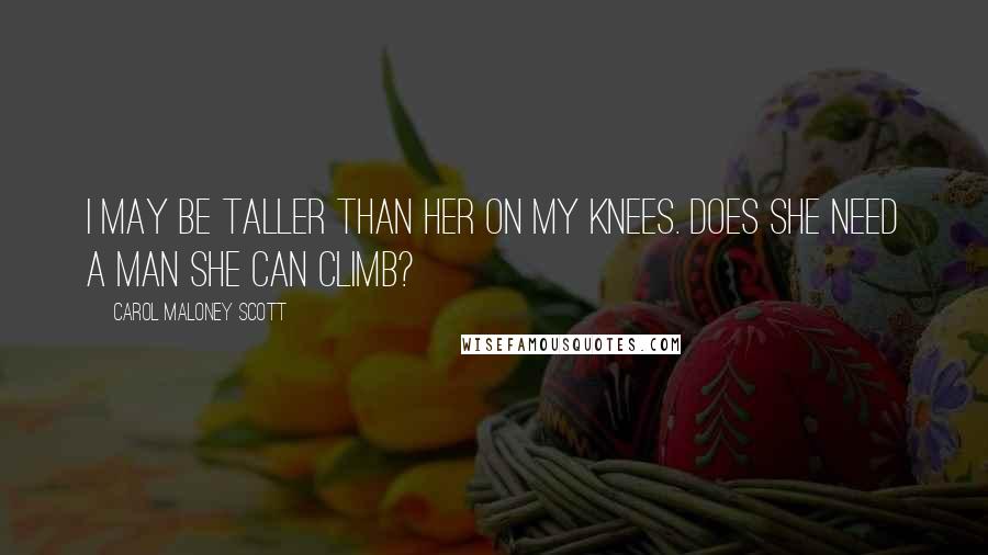 Carol Maloney Scott Quotes: I may be taller than her on my knees. Does she need a man she can climb?