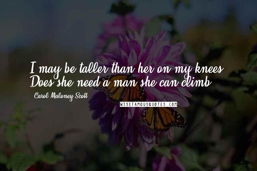 Carol Maloney Scott Quotes: I may be taller than her on my knees. Does she need a man she can climb?
