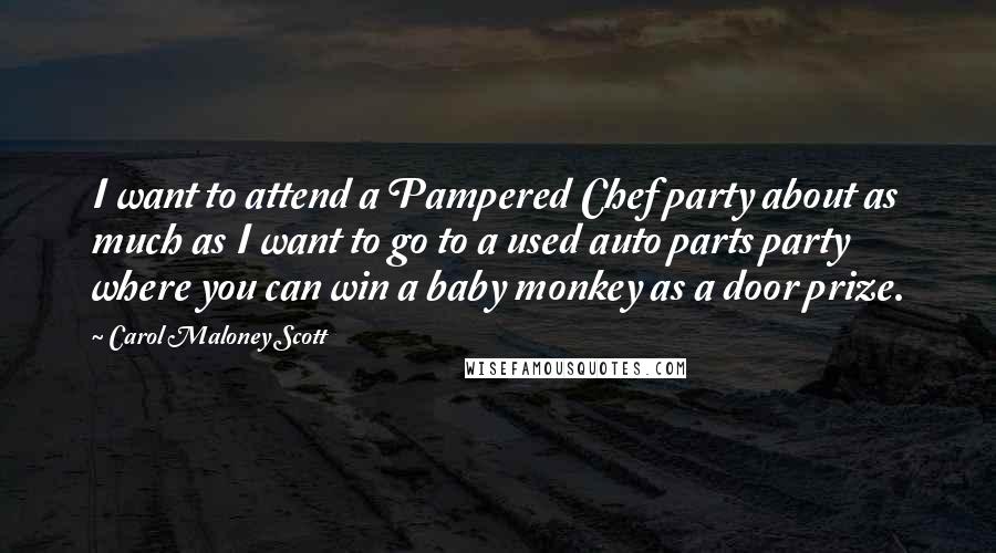 Carol Maloney Scott Quotes: I want to attend a Pampered Chef party about as much as I want to go to a used auto parts party where you can win a baby monkey as a door prize.