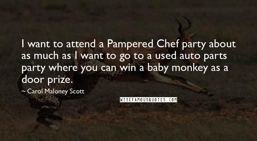 Carol Maloney Scott Quotes: I want to attend a Pampered Chef party about as much as I want to go to a used auto parts party where you can win a baby monkey as a door prize.