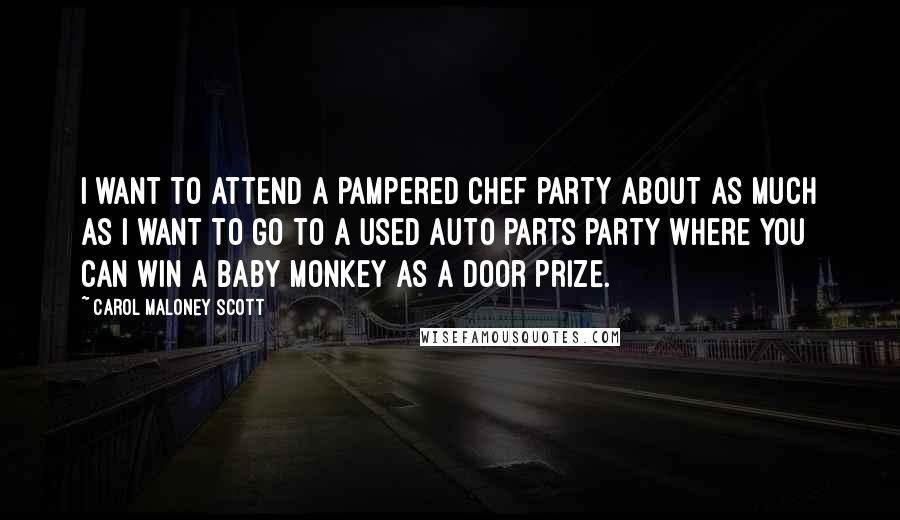 Carol Maloney Scott Quotes: I want to attend a Pampered Chef party about as much as I want to go to a used auto parts party where you can win a baby monkey as a door prize.