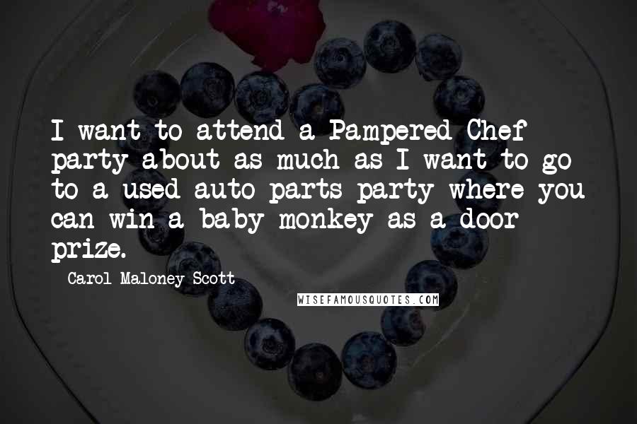 Carol Maloney Scott Quotes: I want to attend a Pampered Chef party about as much as I want to go to a used auto parts party where you can win a baby monkey as a door prize.