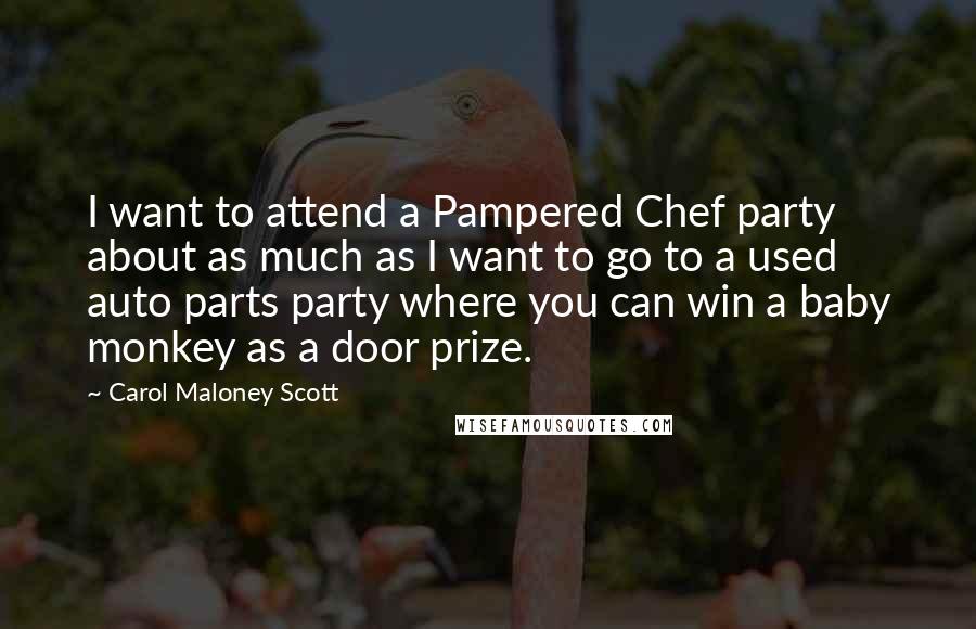 Carol Maloney Scott Quotes: I want to attend a Pampered Chef party about as much as I want to go to a used auto parts party where you can win a baby monkey as a door prize.
