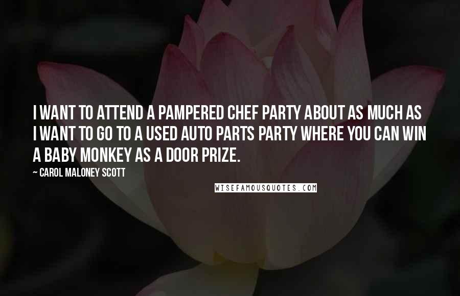 Carol Maloney Scott Quotes: I want to attend a Pampered Chef party about as much as I want to go to a used auto parts party where you can win a baby monkey as a door prize.