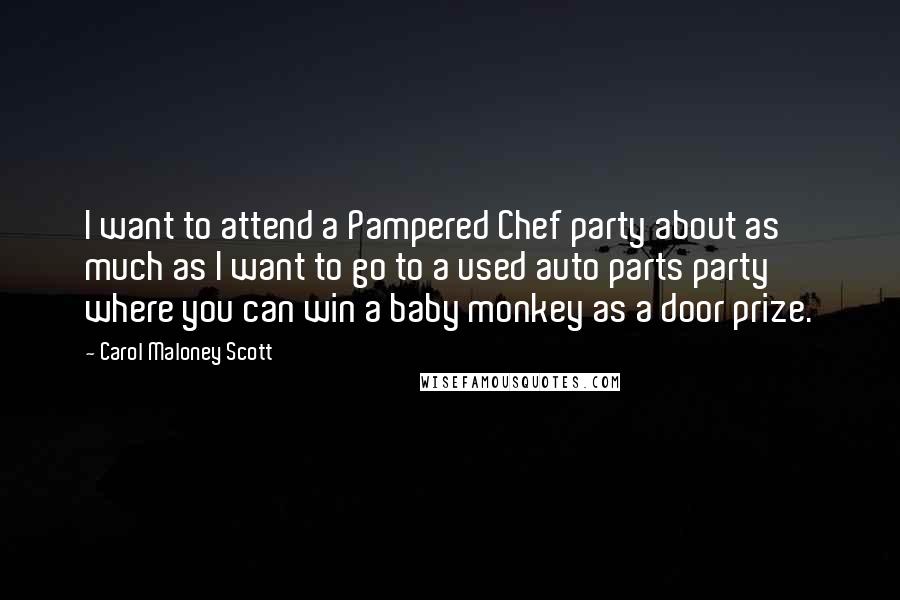 Carol Maloney Scott Quotes: I want to attend a Pampered Chef party about as much as I want to go to a used auto parts party where you can win a baby monkey as a door prize.