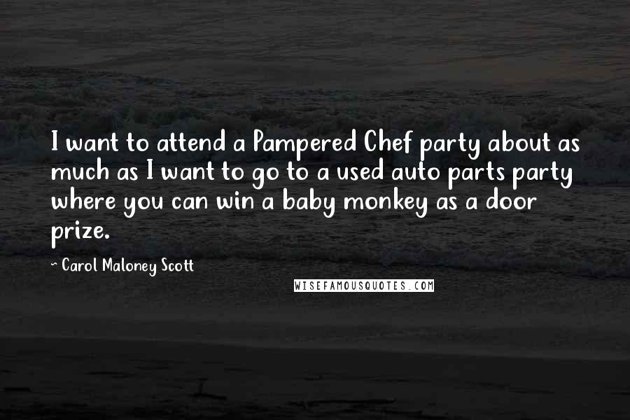 Carol Maloney Scott Quotes: I want to attend a Pampered Chef party about as much as I want to go to a used auto parts party where you can win a baby monkey as a door prize.