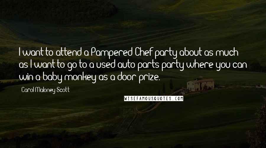 Carol Maloney Scott Quotes: I want to attend a Pampered Chef party about as much as I want to go to a used auto parts party where you can win a baby monkey as a door prize.