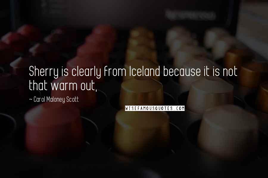 Carol Maloney Scott Quotes: Sherry is clearly from Iceland because it is not that warm out,