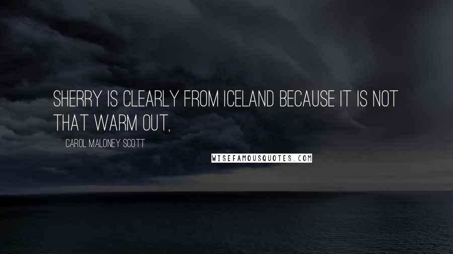 Carol Maloney Scott Quotes: Sherry is clearly from Iceland because it is not that warm out,