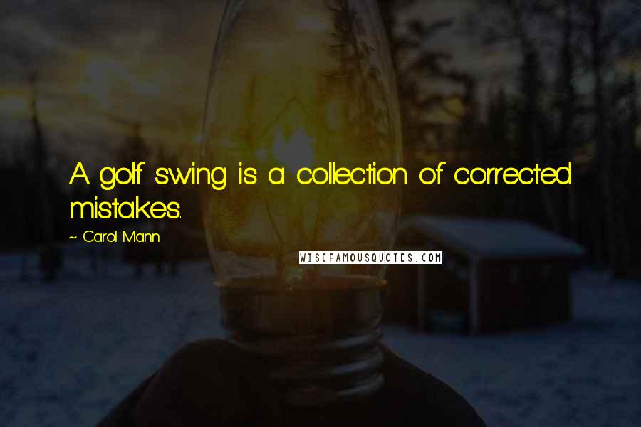 Carol Mann Quotes: A golf swing is a collection of corrected mistakes.