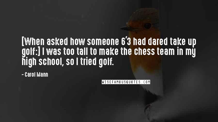 Carol Mann Quotes: [When asked how someone 6'3 had dared take up golf:] I was too tall to make the chess team in my high school, so I tried golf.