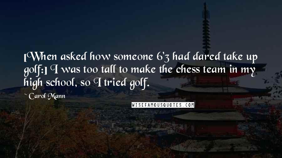 Carol Mann Quotes: [When asked how someone 6'3 had dared take up golf:] I was too tall to make the chess team in my high school, so I tried golf.