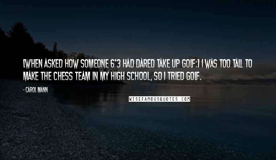 Carol Mann Quotes: [When asked how someone 6'3 had dared take up golf:] I was too tall to make the chess team in my high school, so I tried golf.