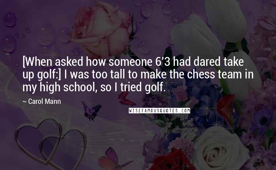 Carol Mann Quotes: [When asked how someone 6'3 had dared take up golf:] I was too tall to make the chess team in my high school, so I tried golf.