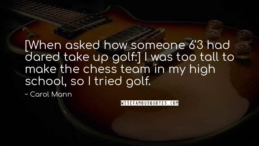 Carol Mann Quotes: [When asked how someone 6'3 had dared take up golf:] I was too tall to make the chess team in my high school, so I tried golf.