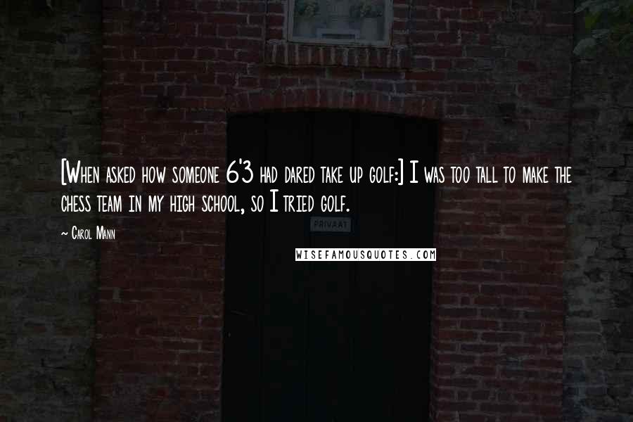 Carol Mann Quotes: [When asked how someone 6'3 had dared take up golf:] I was too tall to make the chess team in my high school, so I tried golf.