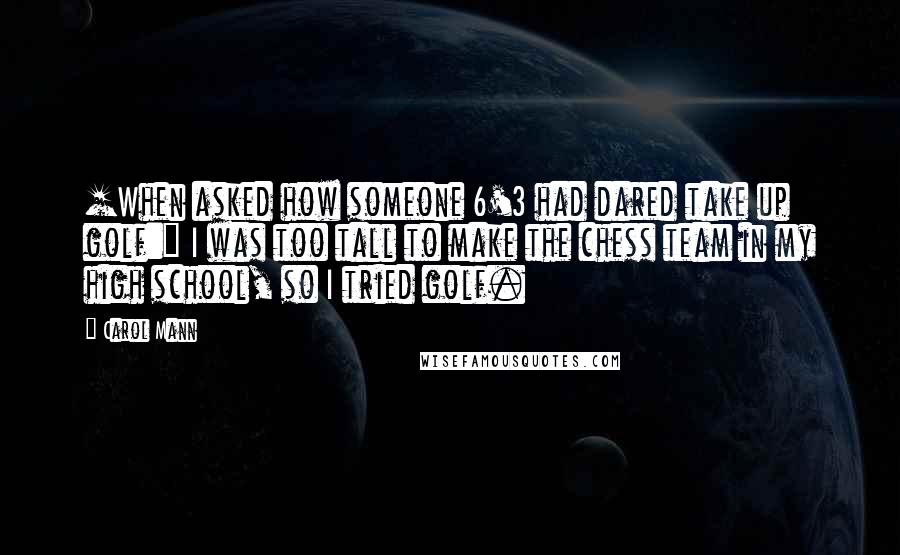 Carol Mann Quotes: [When asked how someone 6'3 had dared take up golf:] I was too tall to make the chess team in my high school, so I tried golf.