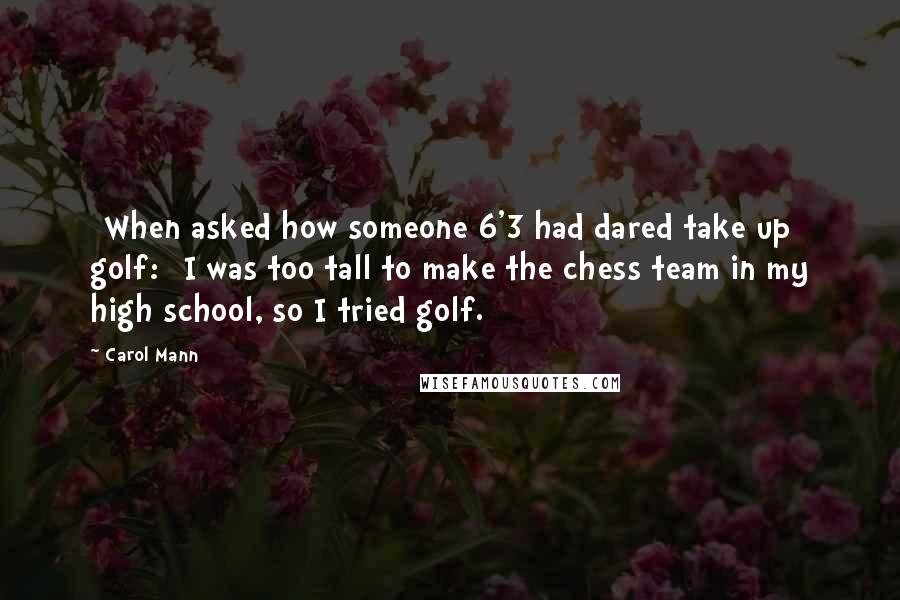 Carol Mann Quotes: [When asked how someone 6'3 had dared take up golf:] I was too tall to make the chess team in my high school, so I tried golf.
