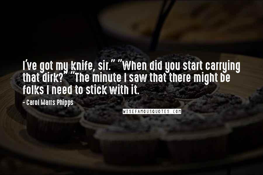 Carol Marrs Phipps Quotes: I've got my knife, sir." "When did you start carrying that dirk?" "The minute I saw that there might be folks I need to stick with it.