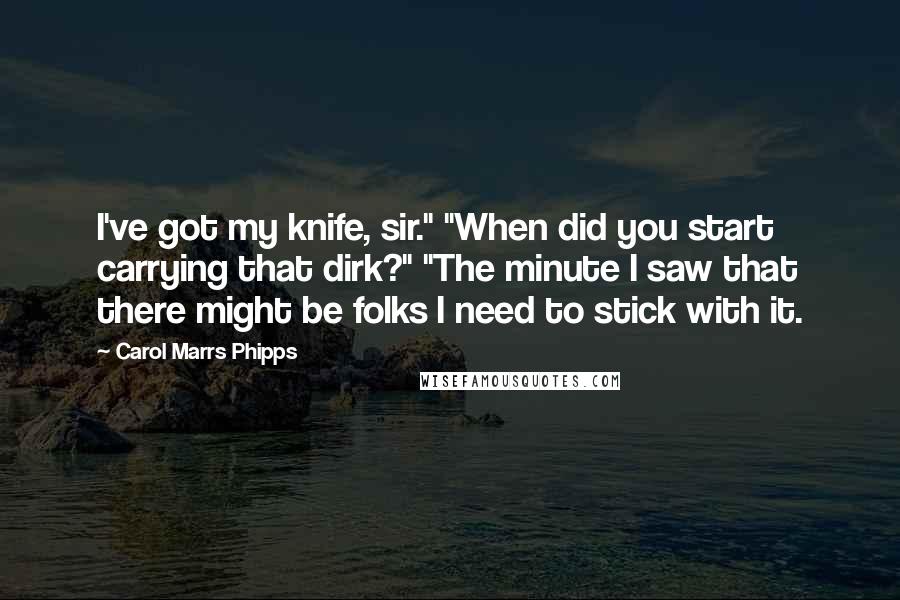 Carol Marrs Phipps Quotes: I've got my knife, sir." "When did you start carrying that dirk?" "The minute I saw that there might be folks I need to stick with it.