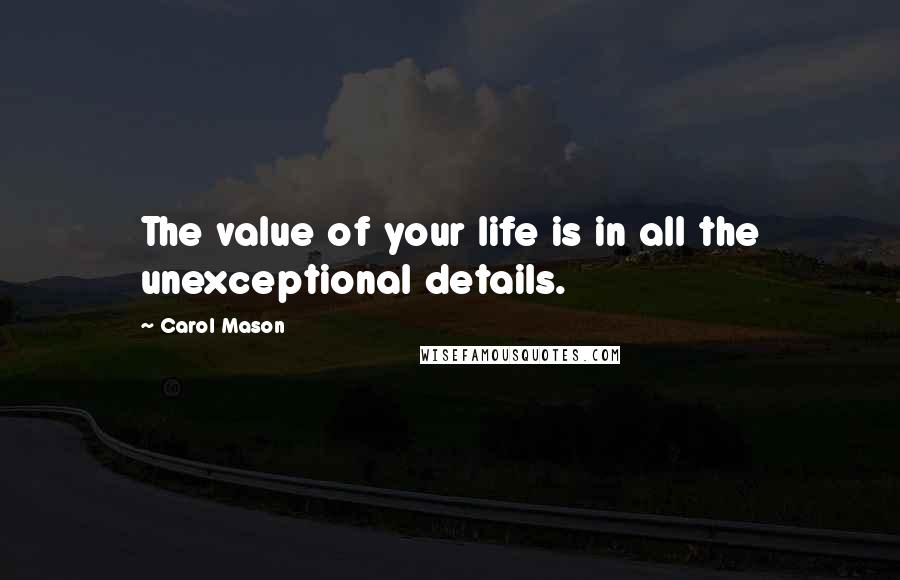 Carol Mason Quotes: The value of your life is in all the unexceptional details.