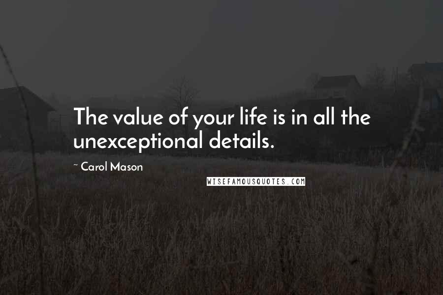 Carol Mason Quotes: The value of your life is in all the unexceptional details.