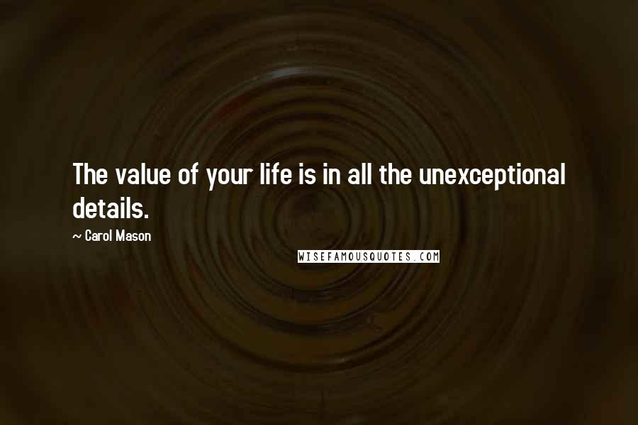 Carol Mason Quotes: The value of your life is in all the unexceptional details.